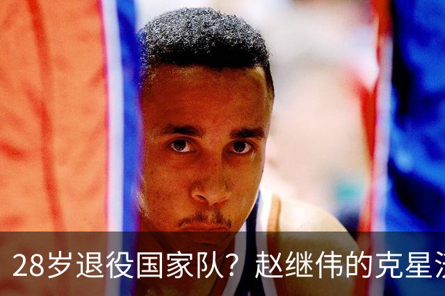 28岁退役国家队？赵继伟的克星沃特斯选择退出，男篮或成最大的受益者